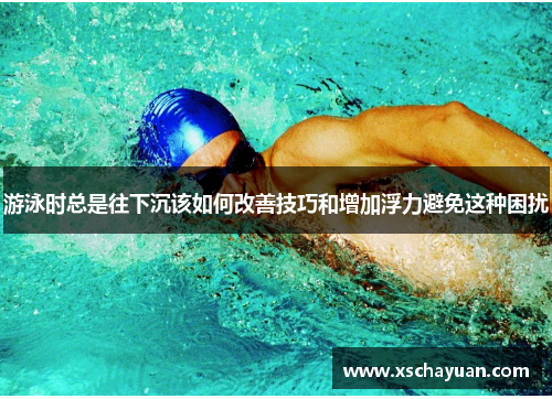 游泳时总是往下沉该如何改善技巧和增加浮力避免这种困扰